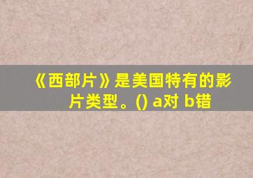 《西部片》是美国特有的影片类型。() a对 b错